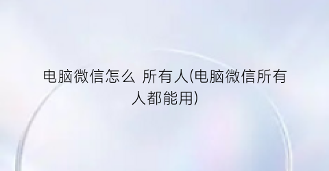 “电脑微信怎么所有人(电脑微信所有人都能用)